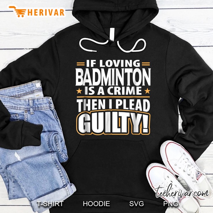 If Loving Badminton Is A Crime Then I Plead Guilty Hoodie