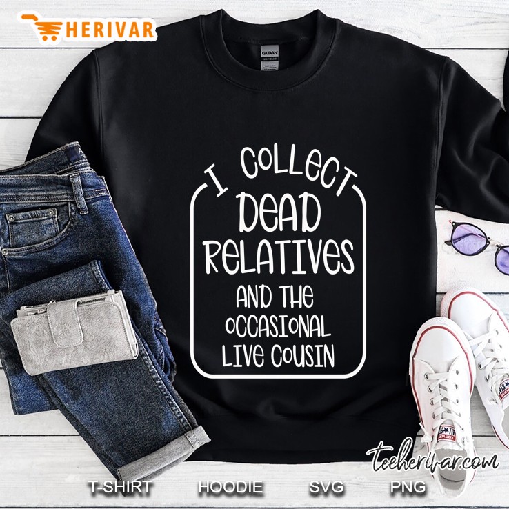 I Collect Dead Relatives And The Occasional Live Cousin Sweatshirt