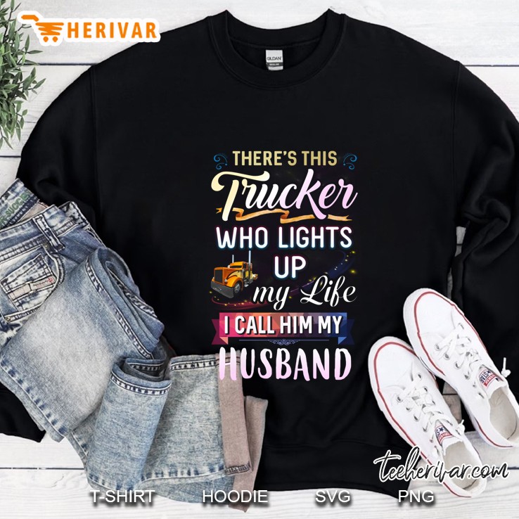 There Is This Trucker Who Lights Up My Life I Call Him My Husband Sweatshirt