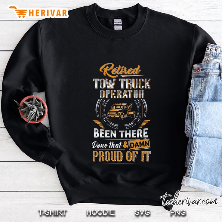Retired Tow Truck Operator Been There Done That & Damn Proud Of It Sweatshirt