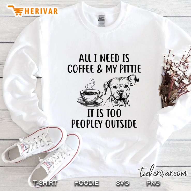 All I Need Is Coffee & My Pittie It Is Too Peopley Outside Sweatshirt