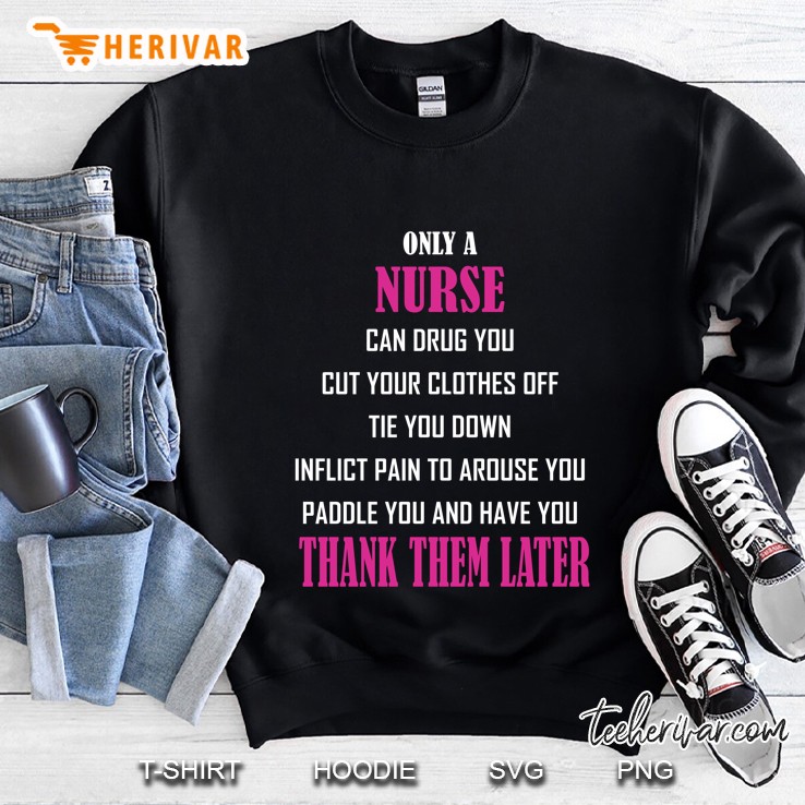 Only A Nurse Can Drug You Cut Your Clothes Off Tie You Down Inflict Pain To Arouse You Paddle You And Have You Thank Them Later Version Sweatshirt