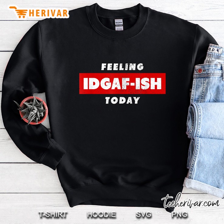 Feeling Idgaf-Ish Today Sweatshirt