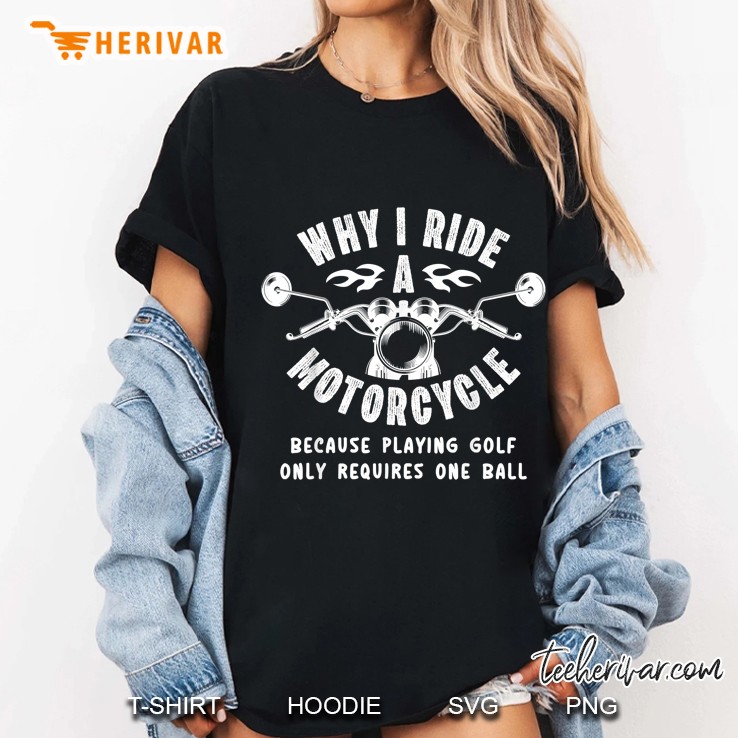 Why I Ride A Motorcycle Because Playing Golf Only Requires One Ball Ladies Tee