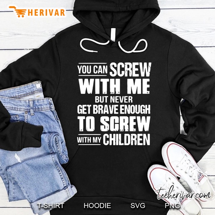 You Can Screw With Me But Never Get Brave Enough To Screw With My Children Hoodie