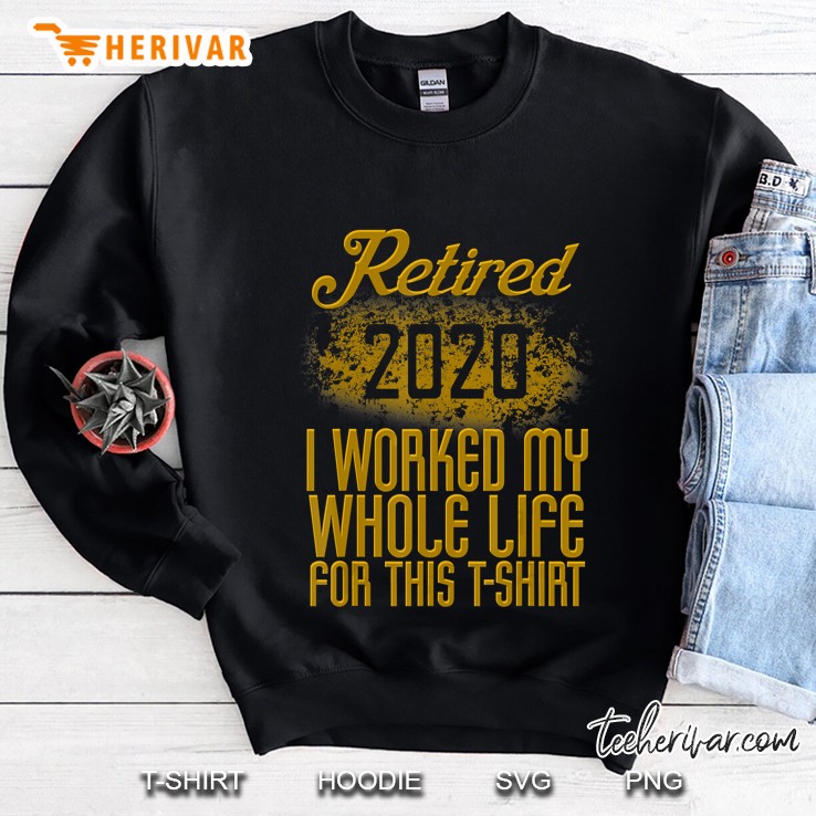 Retired 2020 I Worked My Whole Life For This T-Shirt Sweatshirt