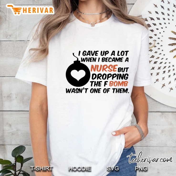 I Gave Up A Lot Of Things When I Became A Nurse The F-Bomb Wasn’t One Of Them White Version Ladies Tee
