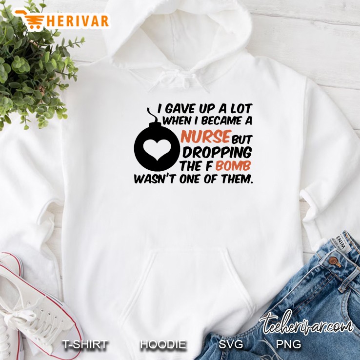 I Gave Up A Lot Of Things When I Became A Nurse The F-Bomb Wasn’t One Of Them White Version Hoodie