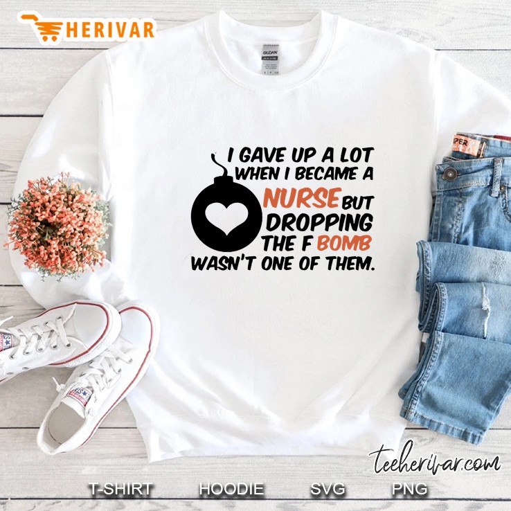 I Gave Up A Lot Of Things When I Became A Nurse The F-Bomb Wasn’t One Of Them White Version Sweatshirt