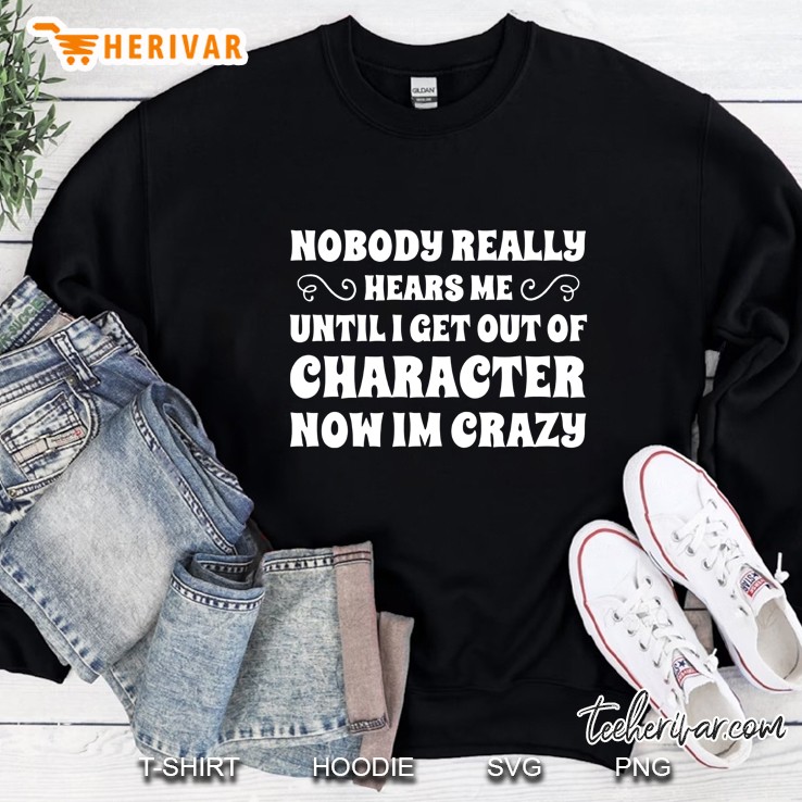 Nobody Really Hears Me Until I Get Out Of Character Now I Am Crazy Sweatshirt