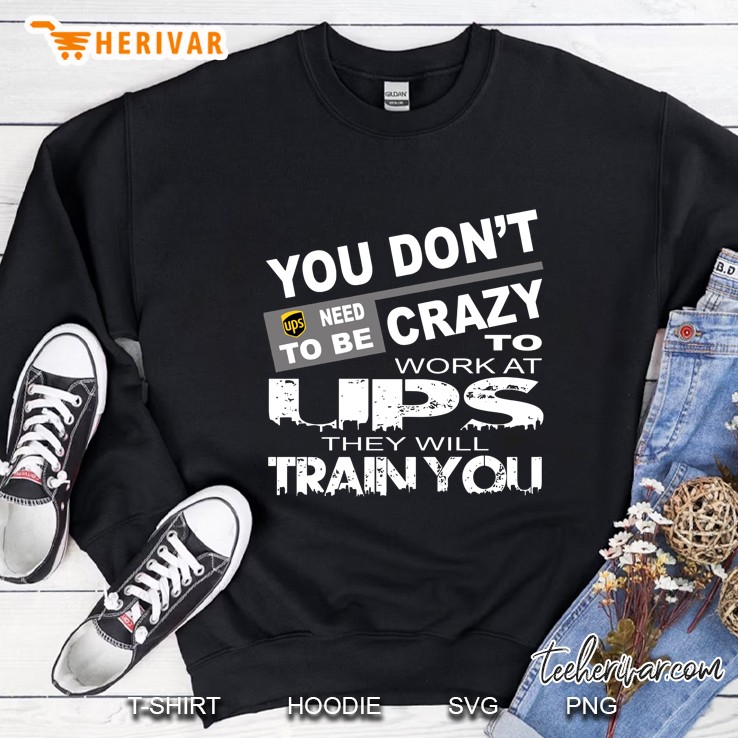 You Do Not Need T Be Crazy To Work At UPS They Will Train You Sweatshirt