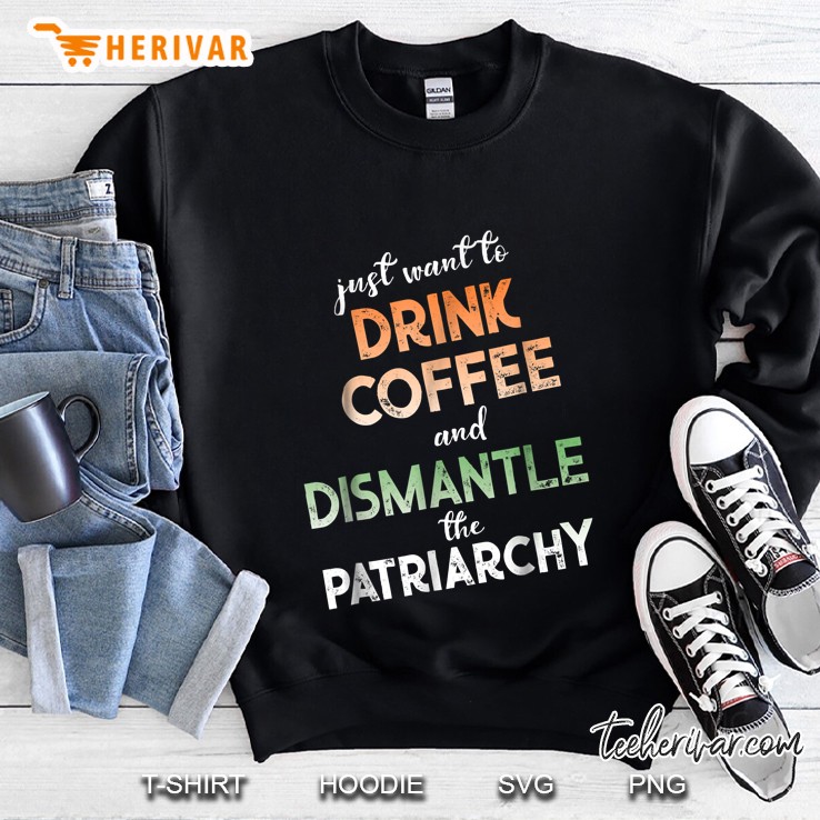 Just Want To Drink Coffee And Dismantle The Patriarchy Sweatshirt