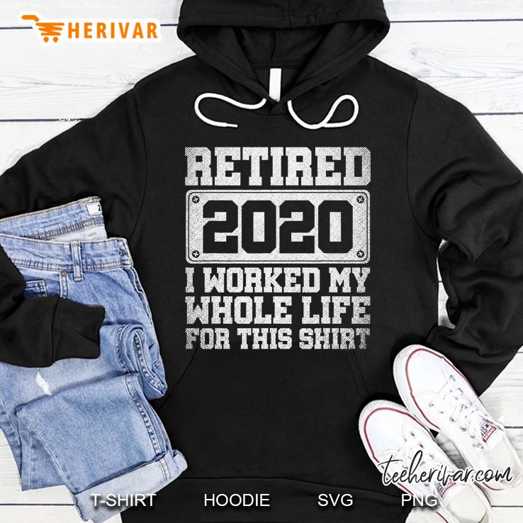 Retired 2020 I Worked My Whole Life For This Shirt Hoodie