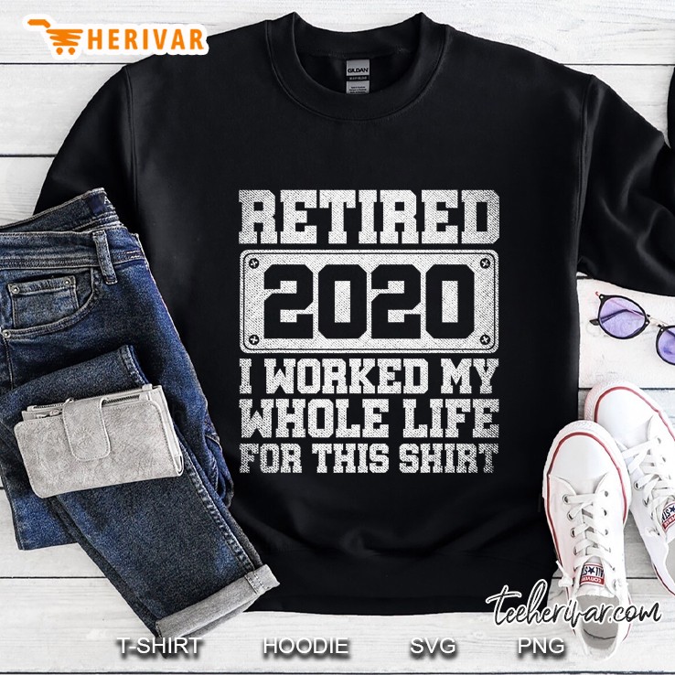 Retired 2020 I Worked My Whole Life For This Shirt Sweatshirt