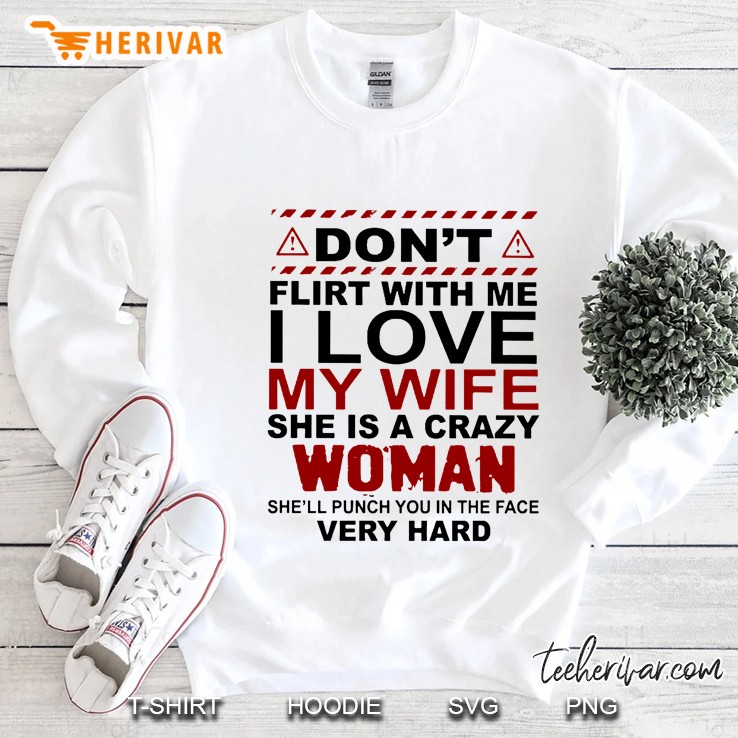 Don’t Flirt With Me I Love My Wife She Is A Crazy Woman She Will Punch You In The Face Very Hard Sweatshirt