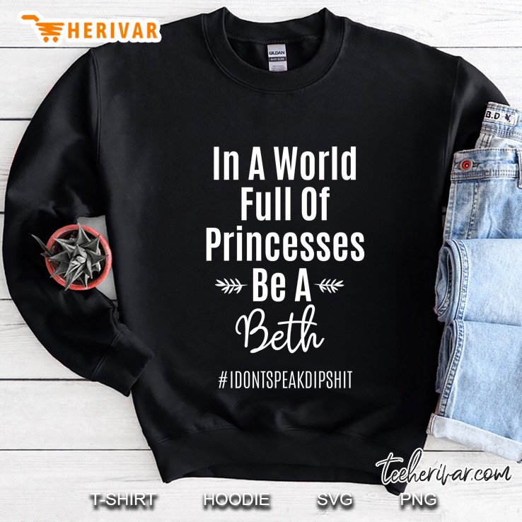 In A World Full Of Princesses Be A Beth #Idontspeakdipshit Sweatshirt