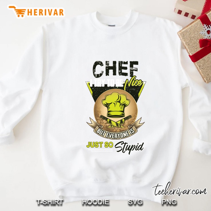 Chef I Try To Be A Nice But Everyone Is Just So Stupid Sweatshirt