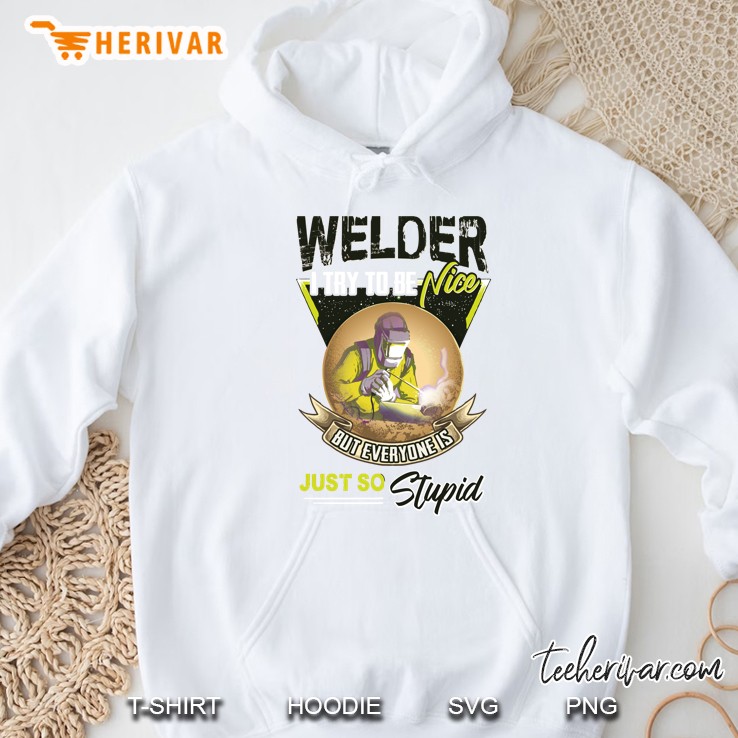 Welder I Try To Be A Nice But Everyone Is Just So Stupid Hoodie