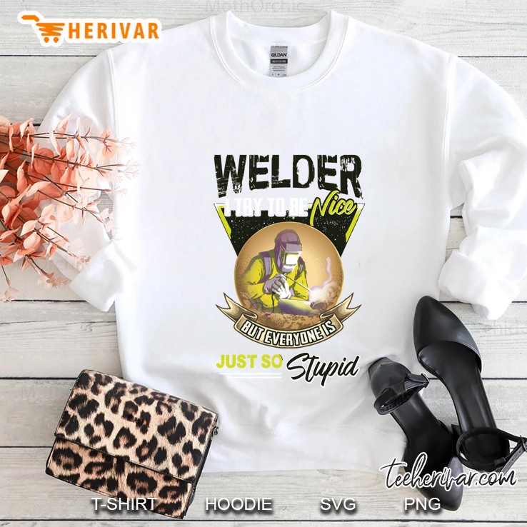 Welder I Try To Be A Nice But Everyone Is Just So Stupid Sweatshirt