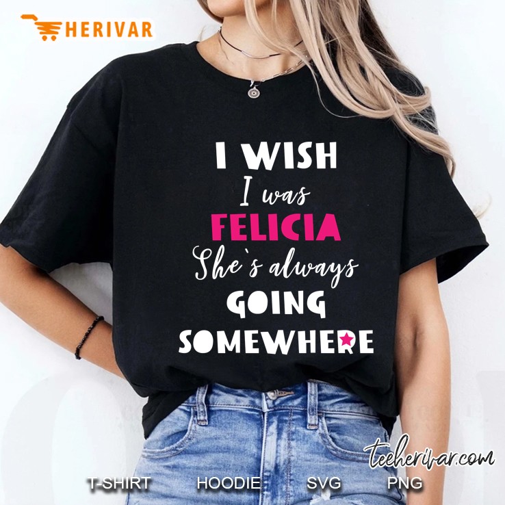 I Wish I Was Felicia She
