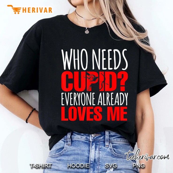 Who Needs Cupid Everyone Already Loves Me Funny Valentines Ladies Tee