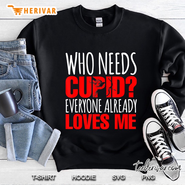Who Needs Cupid Everyone Already Loves Me Funny Valentines Sweatshirt