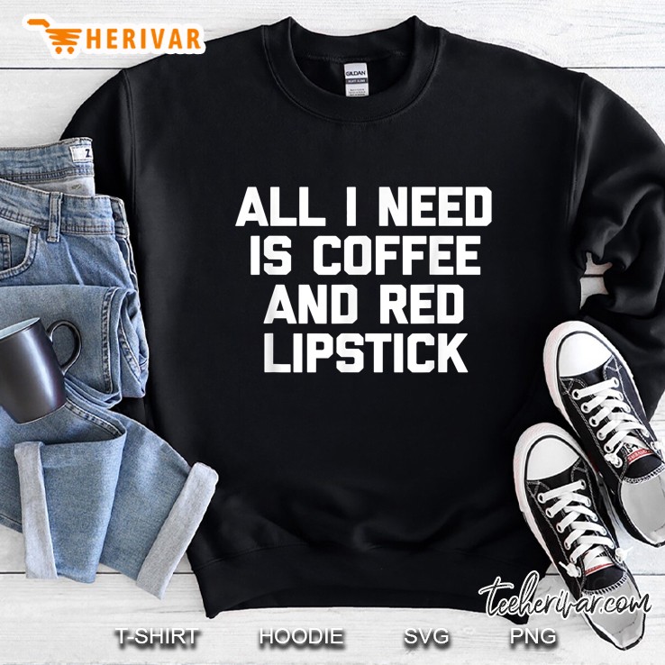 All I Need Is Coffee & Red Lipstick Funny Saying Tee Sweatshirt