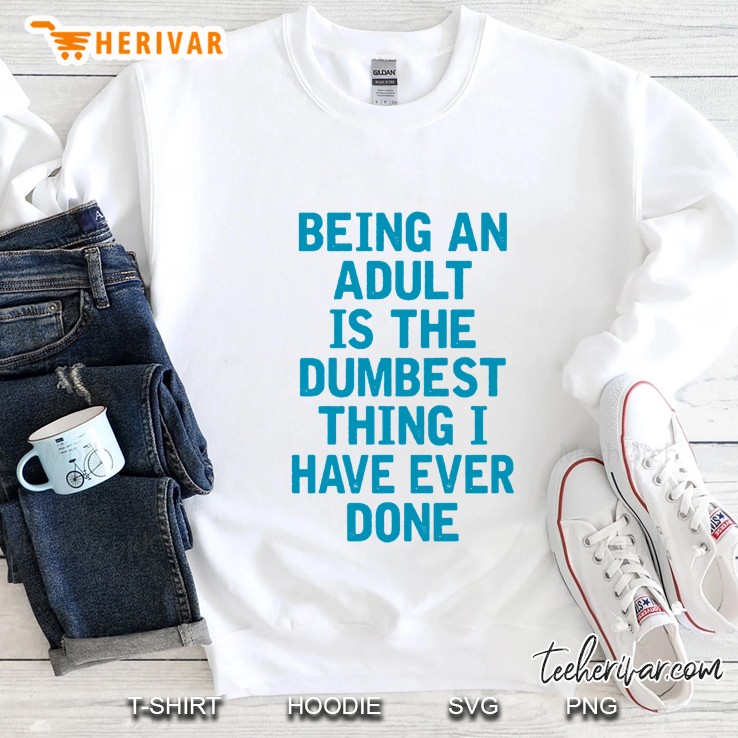 Being An Adult Is The Dumbest Thing I Have Ever Done Sweatshirt