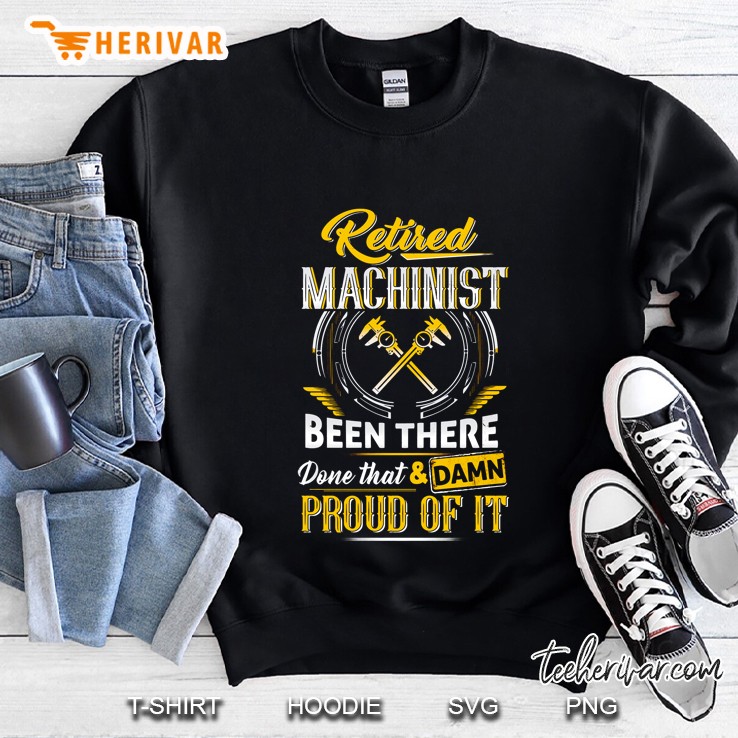 Retired Machinist Been There Done That & Damn Proud Of It Sweatshirt