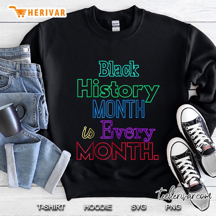 Black History Month Is Every Month African American Shirt Sweatshirt