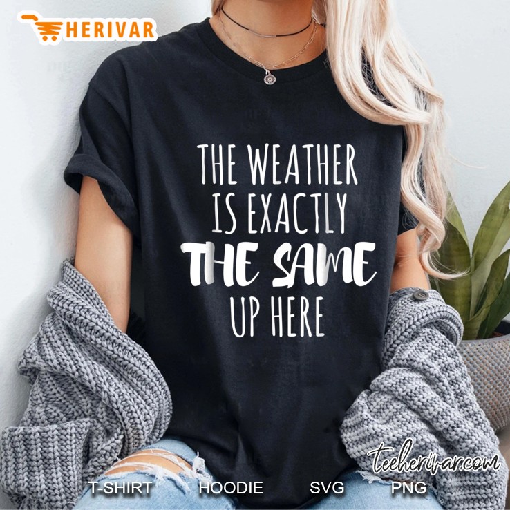 The Weather Is Exactly The Same Up Here Ladies Tee