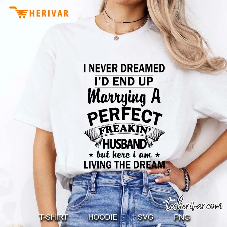 I Never Dreamed I Would End Up Marrying A Perfect Freakin Husband But Here I Am Living The Dream Ladies Tee