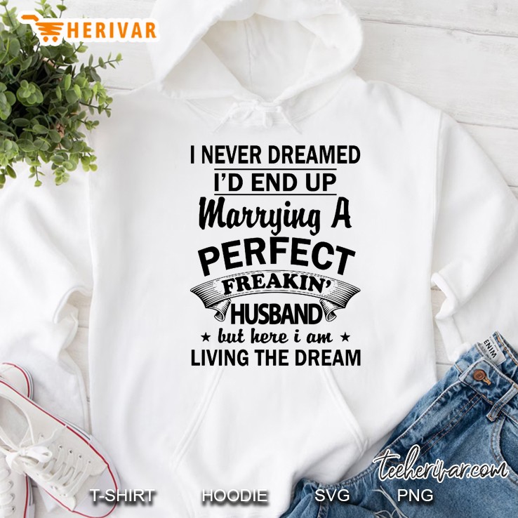 I Never Dreamed I Would End Up Marrying A Perfect Freakin Husband But Here I Am Living The Dream Hoodie