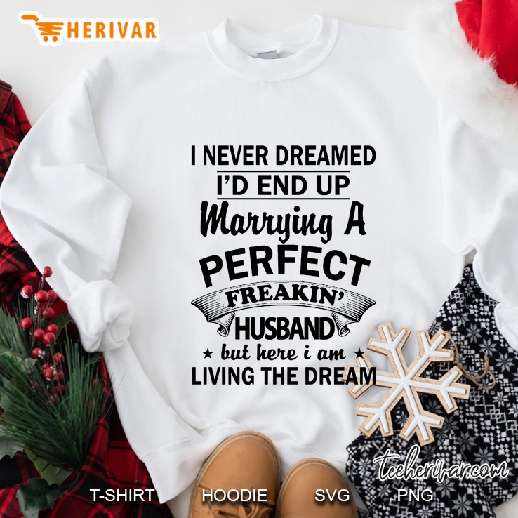 I Never Dreamed I Would End Up Marrying A Perfect Freakin Husband But Here I Am Living The Dream Sweatshirt