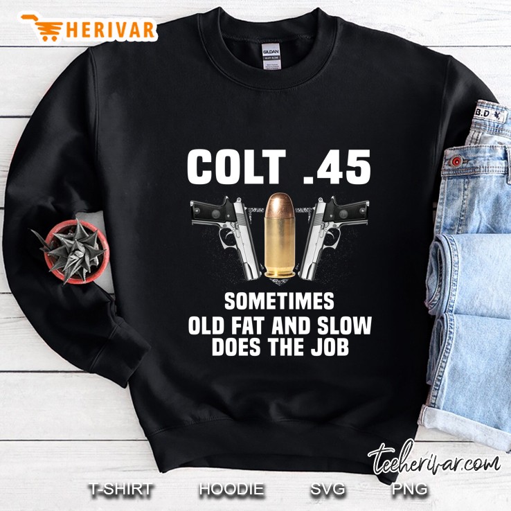 Colt 45 Sometime Old Fat And Slow Does The Job Guns And Bullet Version Sweatshirt