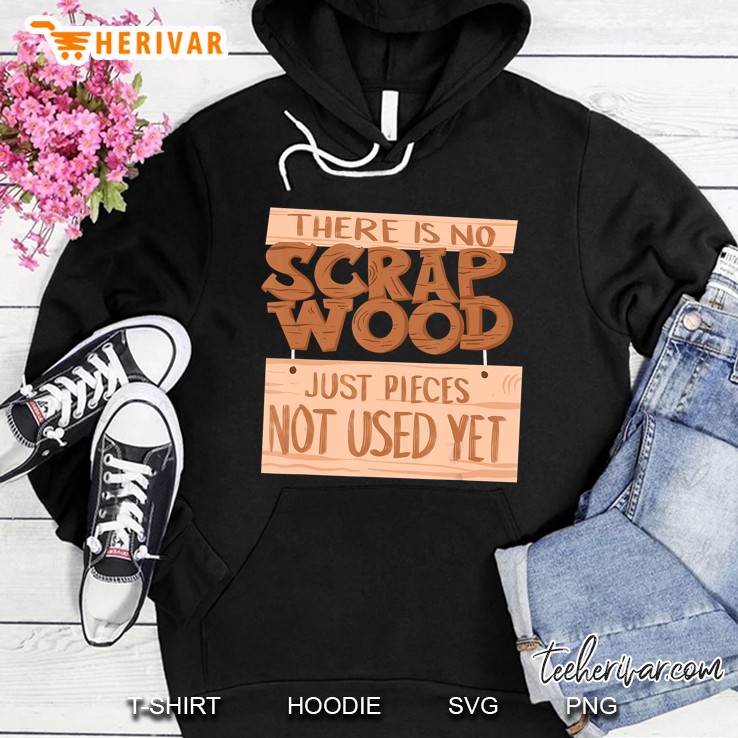 There Is No Scrap Wood Just Pieces Not Used Yet Hoodie
