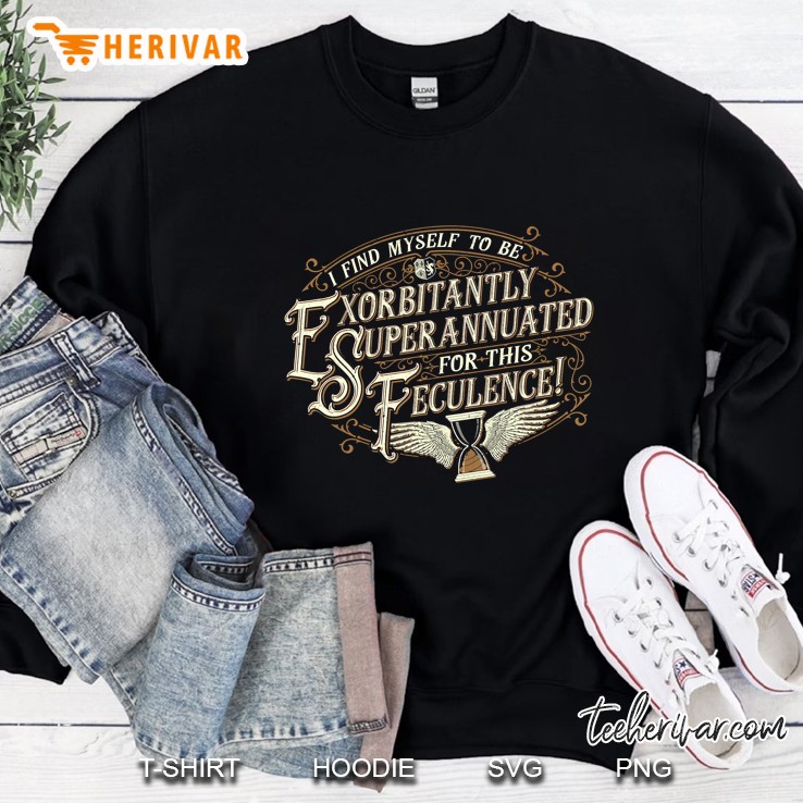 I Find Myself To Be Exorbitantly Superannuated For This Feculence Sweatshirt