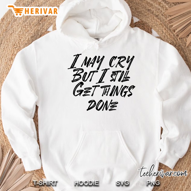 I May Cry But I Still Get Things Done Hoodie