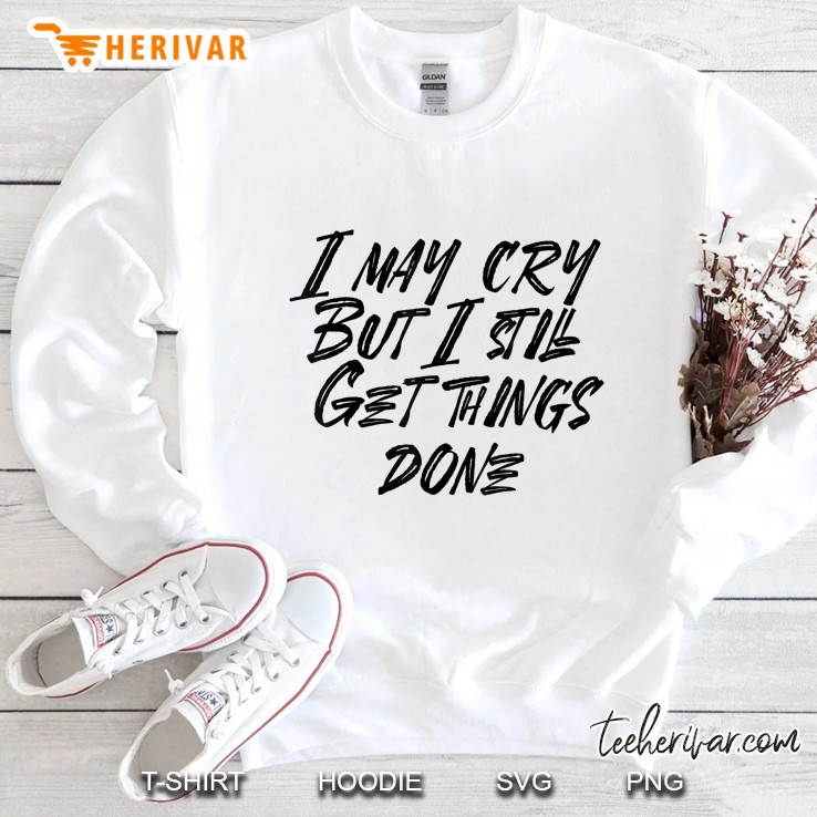 I May Cry But I Still Get Things Done Sweatshirt