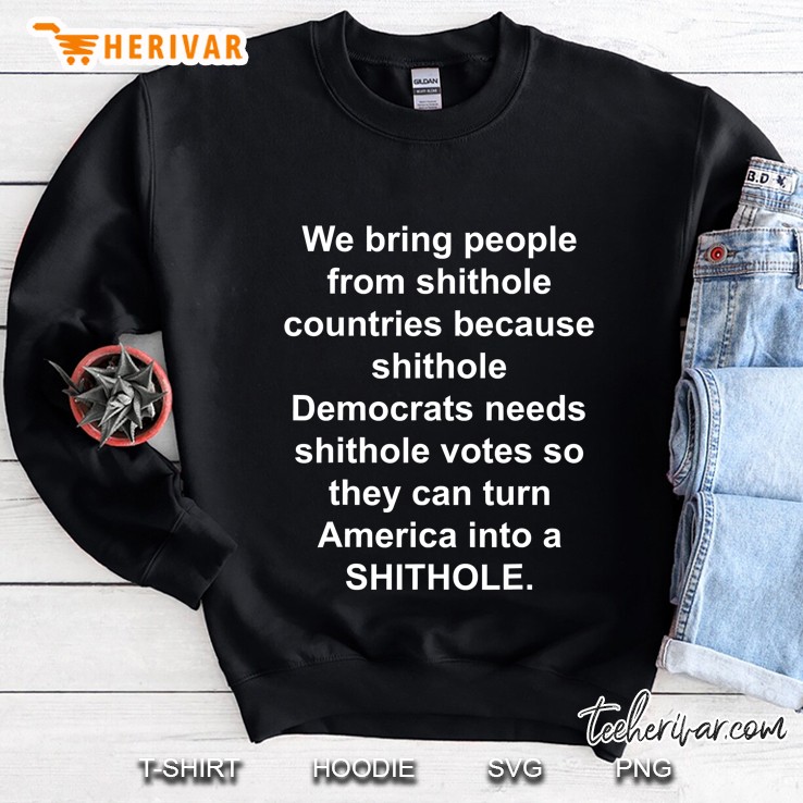 We Bring People From Shithole Countries Because Shithole Democrats Needs Shithole Votes Sweatshirt