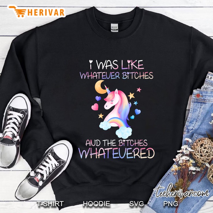 I Was Like Whatever Bitches And The Bitches Whatevered Rainbow Unicorn Version Sweatshirt