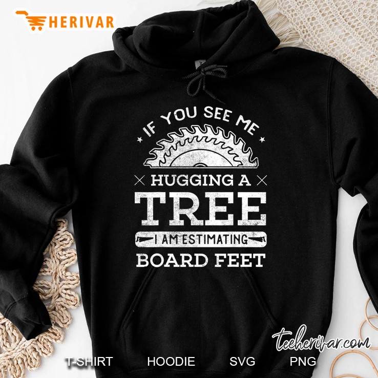 If You See Me Hugging A Tree I Am Estimating Board Feet Hoodie