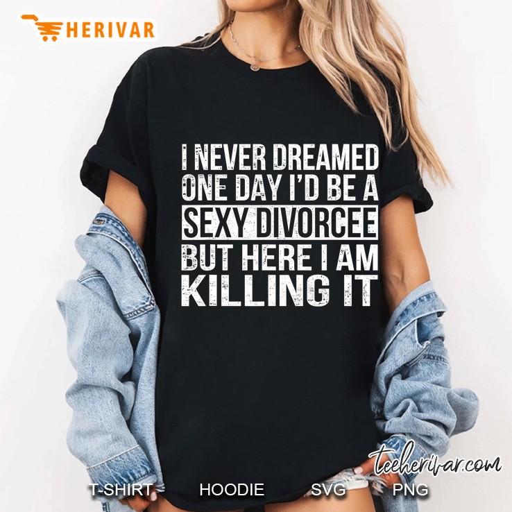 I Never Dreamed One Day I Would Be A Sexy Divorcee But Here I Am Killing It Ladies Tee