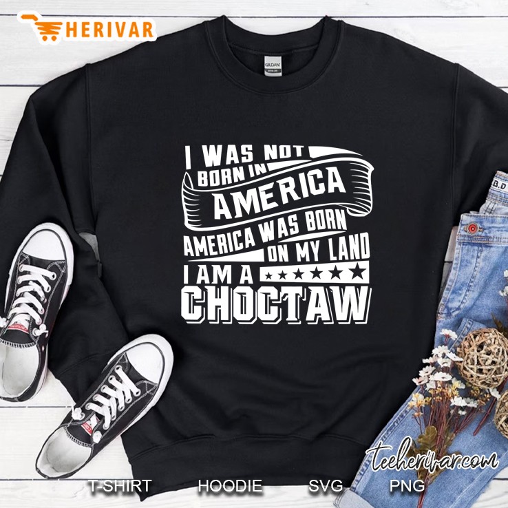 I Was Not Born In America America Was Born On My Land I Am A Choctaw Sweatshirt