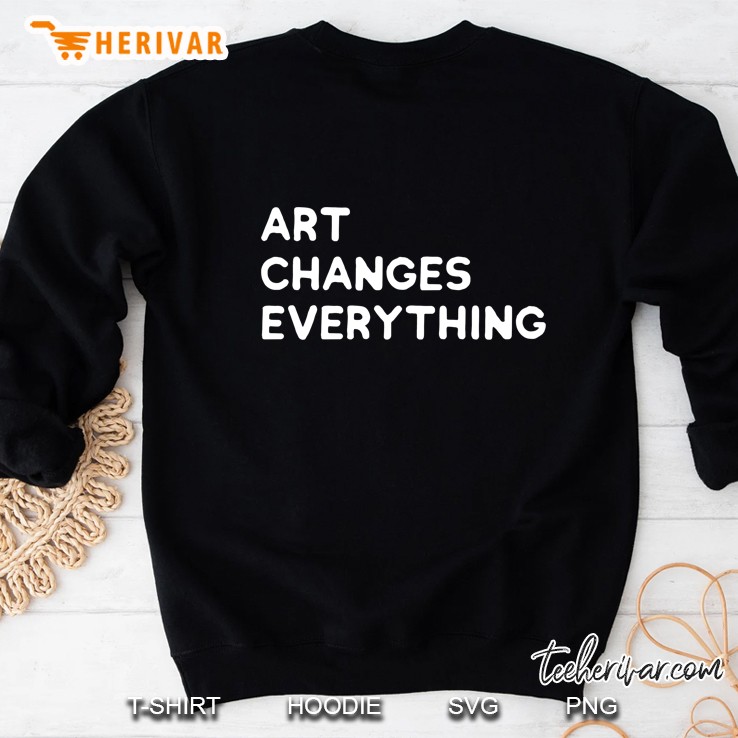 Art Changes Everything Sweatshirt