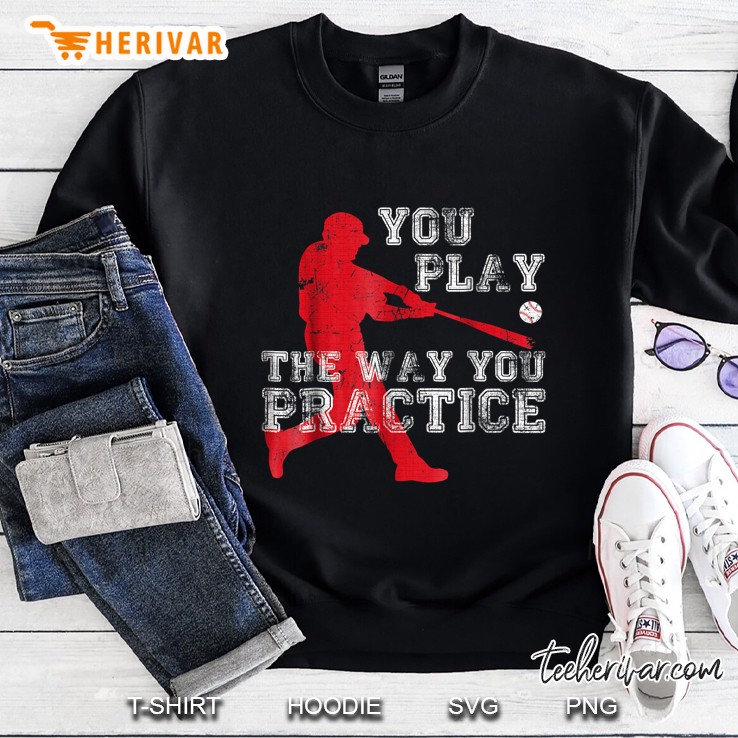 You Play The Way You Practice Baseball Player Sweatshirt