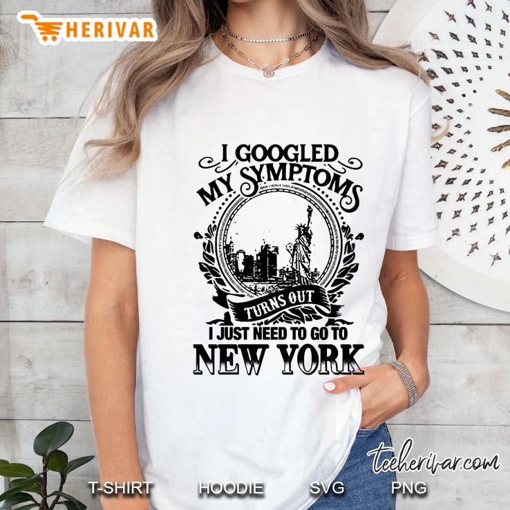 I Googled My Symptoms Turns Out I Just Need To Go To New York Ladies Tee