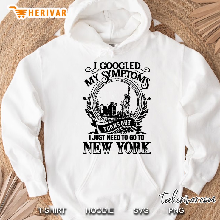 I Googled My Symptoms Turns Out I Just Need To Go To New York Hoodie