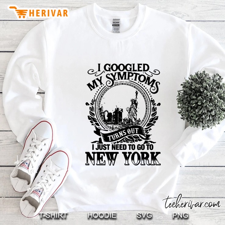 I Googled My Symptoms Turns Out I Just Need To Go To New York Sweatshirt