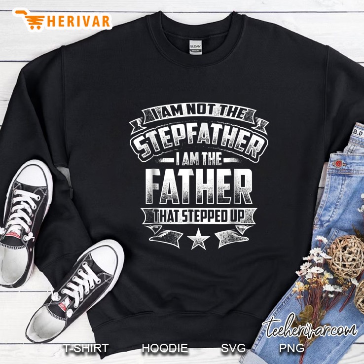 I Am Not The Stepfather I Am The Father That Stepped Up Sweatshirt